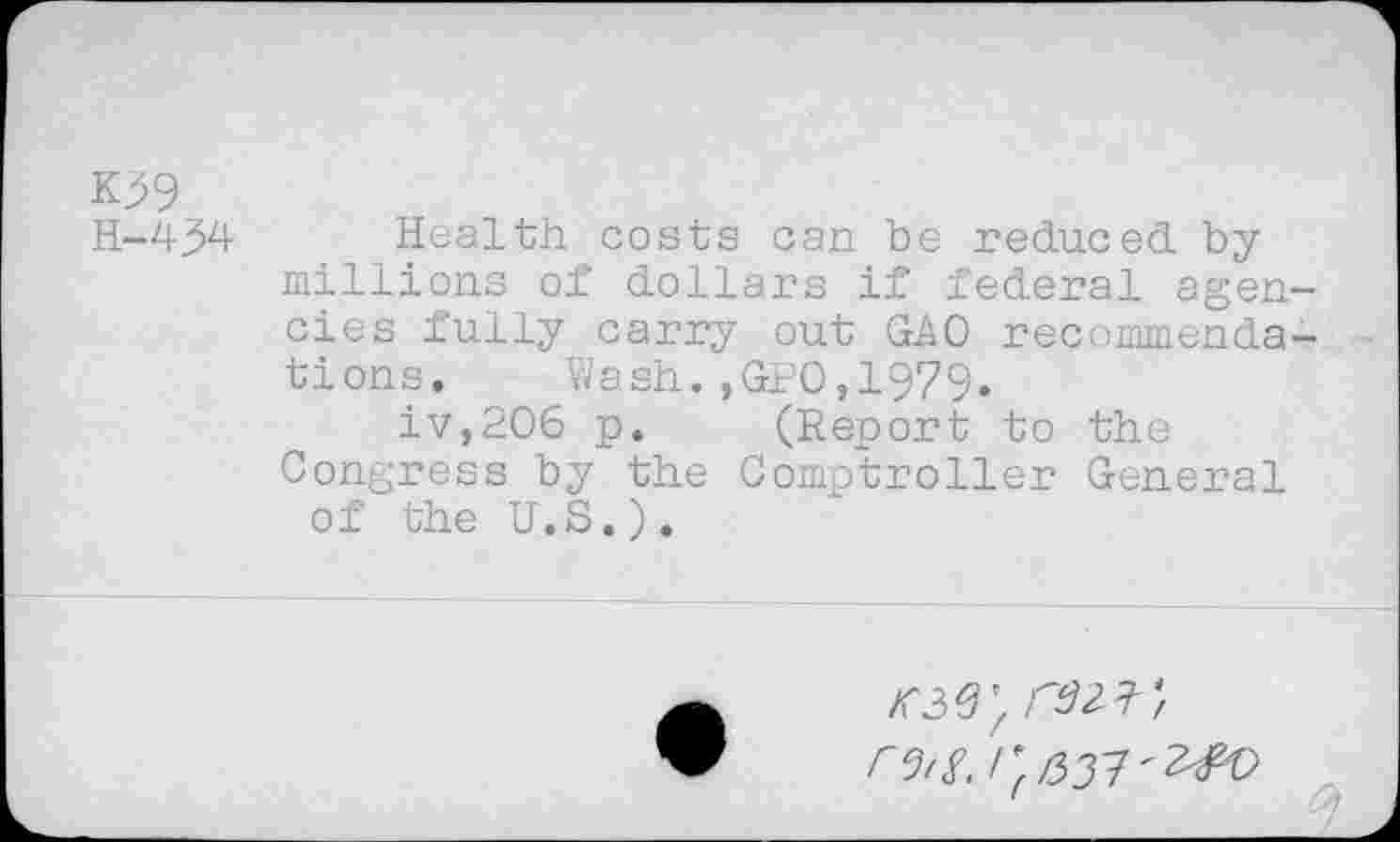 ﻿K^9
H-hpd Health costs can be reduced by millions of dollars if federal agencies fully carry out GAO recommendations. 'Wash. ,GPO, 1979.
iv,206 p. (Report to the Congress by the Comptroller General of the U.S.).
